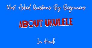 Most Asked Questions By Beginners About Ukulele In Hindi